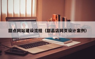 黔东甜点网站建设流程（甜品店网页设计案例）