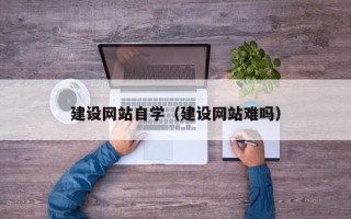 黔东建设网站自学（建设网站难吗）