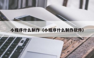 黔东小程序什么制作（小程序什么制作软件）