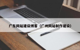 黔东广东网站建设博客（广州网站制作建设）