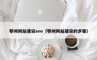 黔东鄂州网站建设seo（鄂州网站建设的步骤）