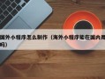 黔东国外小程序怎么制作（海外小程序能在国内用吗）