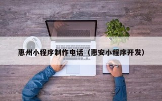 黔东惠州小程序制作电话（惠安小程序开发）
