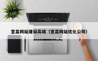 黔东宜昌网站建设高端（宜昌网站优化公司）