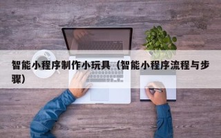 黔东智能小程序制作小玩具（智能小程序流程与步骤）